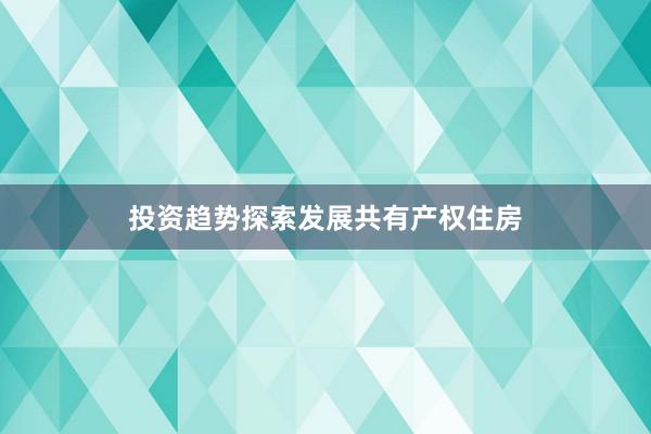 投资趋势探索发展共有产权住房