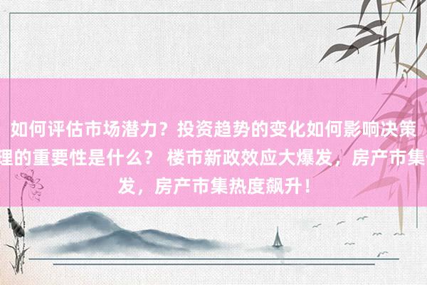 如何评估市场潜力？投资趋势的变化如何影响决策？风险管理的重要性是什么？ 楼市新政效应大爆发，房产市集热度飙升！