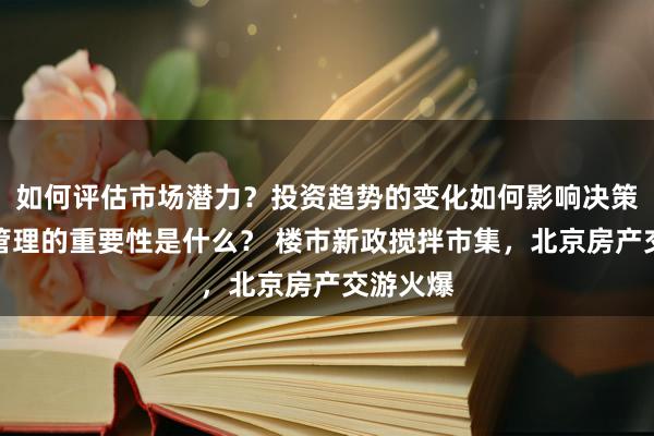 如何评估市场潜力？投资趋势的变化如何影响决策？风险管理的重要性是什么？ 楼市新政搅拌市集，北京房产交游火爆