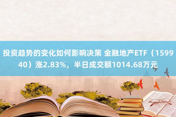 投资趋势的变化如何影响决策 金融地产ETF（159940）涨2.83%，半日成交额1014.68万元