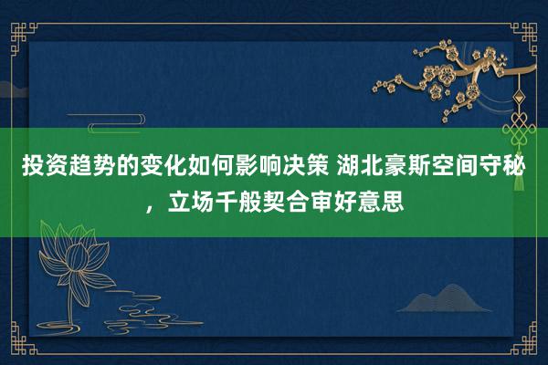 投资趋势的变化如何影响决策 湖北豪斯空间守秘，立场千般契合审好意思