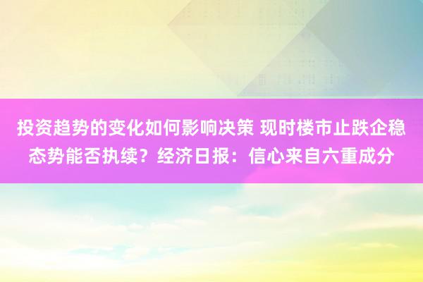 投资趋势的变化如何影响决策 现时楼市止跌企稳态势能否执续？经济日报：信心来自六重成分