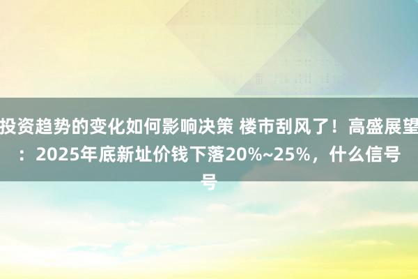 投资趋势的变化如何影响决策 楼市刮风了！高盛展望：2025年底新址价钱下落20%~25%，什么信号