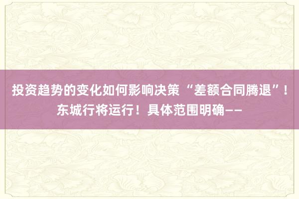 投资趋势的变化如何影响决策 “差额合同腾退”！东城行将运行！具体范围明确——