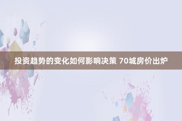 投资趋势的变化如何影响决策 70城房价出炉