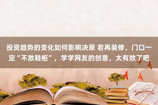 投资趋势的变化如何影响决策 若再装修，门口一定“不放鞋柜”，学学网友的创意，太有效了吧