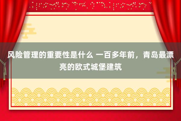 风险管理的重要性是什么 一百多年前，青岛最漂亮的欧式城堡建筑