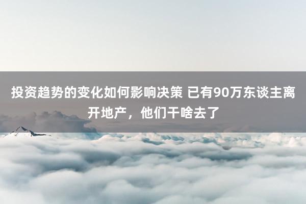 投资趋势的变化如何影响决策 已有90万东谈主离开地产，他们干啥去了