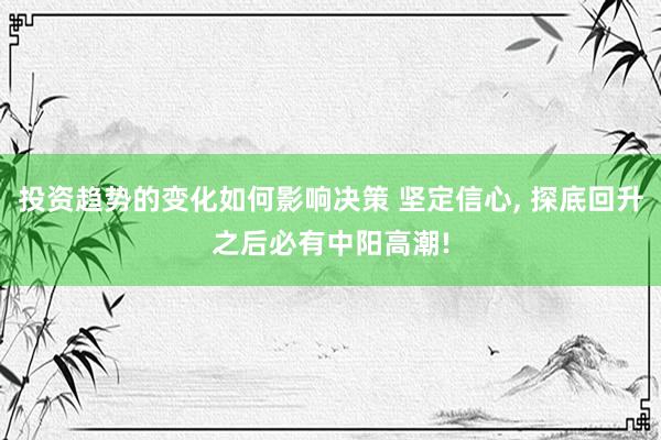 投资趋势的变化如何影响决策 坚定信心, 探底回升之后必有中阳高潮!