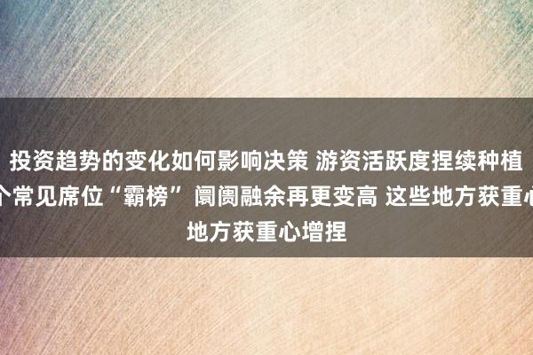 投资趋势的变化如何影响决策 游资活跃度捏续种植！多个常见席位“霸榜” 阛阓融余再更变高 这些地方获重心增捏