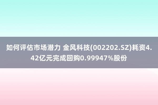 如何评估市场潜力 金风科技(002202.SZ)耗资4.42亿元完成回购0.99947%股份