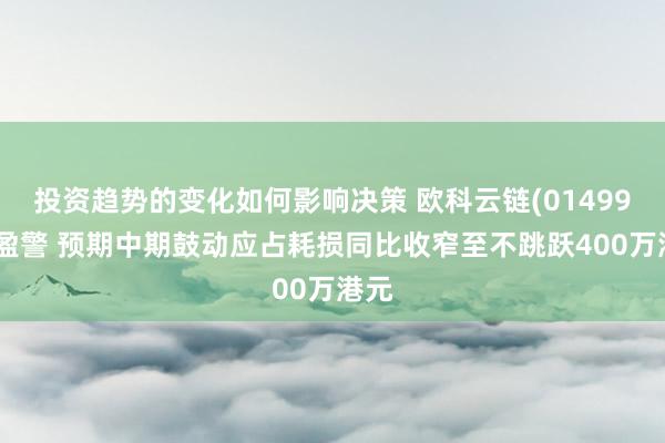 投资趋势的变化如何影响决策 欧科云链(01499)发盈警 预期中期鼓动应占耗损同比收窄至不跳跃400万港元