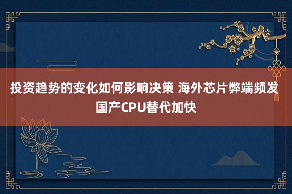 投资趋势的变化如何影响决策 海外芯片弊端频发 国产CPU替代加快