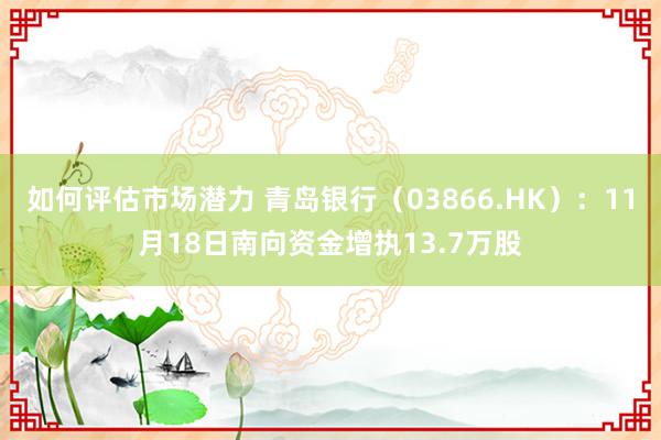 如何评估市场潜力 青岛银行（03866.HK）：11月18日南向资金增执13.7万股