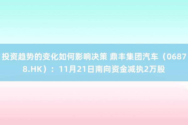 投资趋势的变化如何影响决策 鼎丰集团汽车（06878.HK）：11月21日南向资金减执2万股