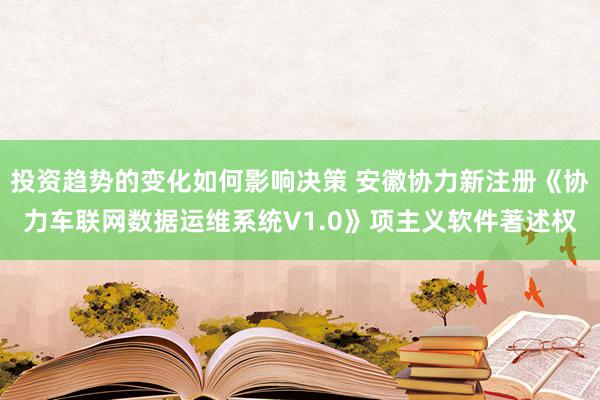 投资趋势的变化如何影响决策 安徽协力新注册《协力车联网数据运维系统V1.0》项主义软件著述权