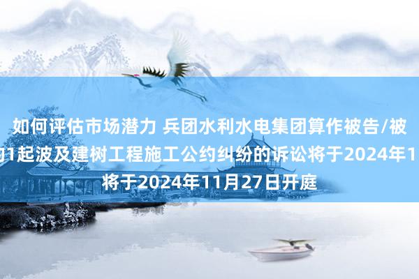 如何评估市场潜力 兵团水利水电集团算作被告/被上诉东谈主的1起波及建树工程施工公约纠纷的诉讼将于2024年11月27日开庭