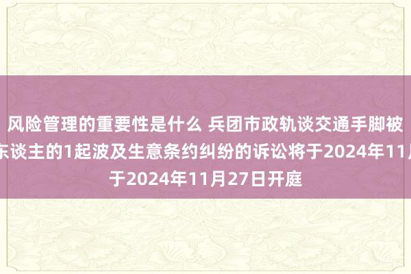 风险管理的重要性是什么 兵团市政轨谈交通手脚被告/被上诉东谈主的1起波及生意条约纠纷的诉讼将于2024年11月27日开庭