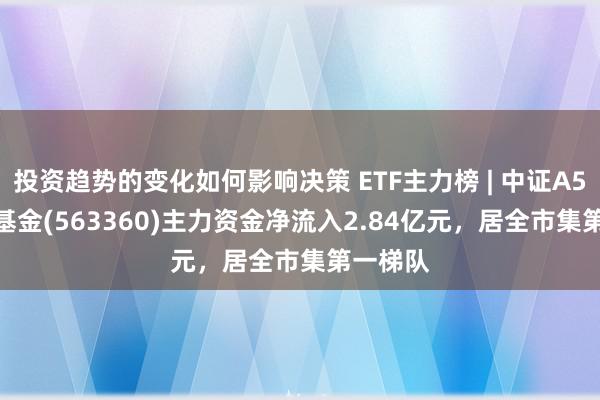 投资趋势的变化如何影响决策 ETF主力榜 | 中证A500ETF基金(563360)主力资金净流入2.84亿元，居全市集第一梯队