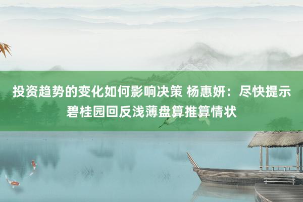 投资趋势的变化如何影响决策 杨惠妍：尽快提示碧桂园回反浅薄盘算推算情状