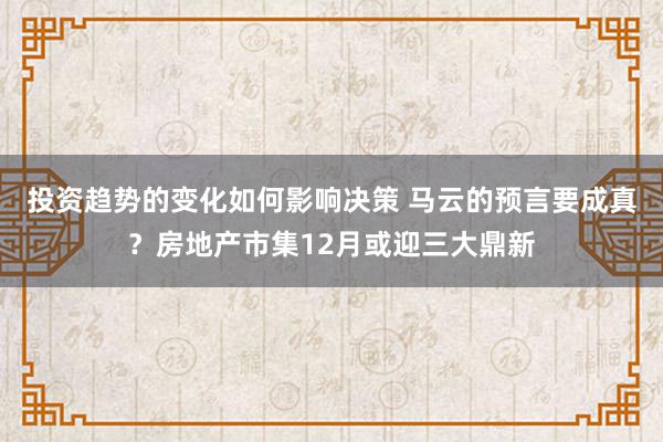 投资趋势的变化如何影响决策 马云的预言要成真？房地产市集12月或迎三大鼎新