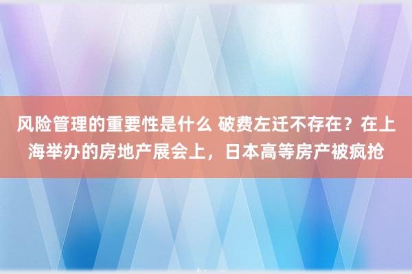 风险管理的重要性是什么 破费左迁不存在？在上海举办的房地产展会上，日本高等房产被疯抢