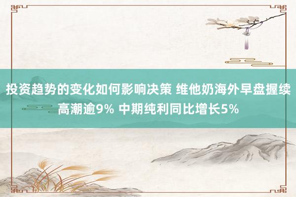 投资趋势的变化如何影响决策 维他奶海外早盘握续高潮逾9% 中期纯利同比增长5%