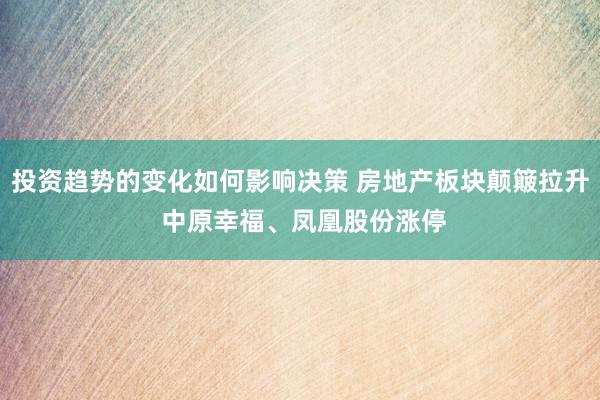 投资趋势的变化如何影响决策 房地产板块颠簸拉升 中原幸福、凤凰股份涨停