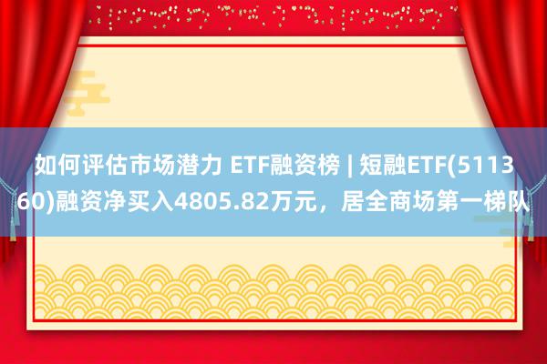 如何评估市场潜力 ETF融资榜 | 短融ETF(511360)融资净买入4805.82万元，居全商场第一梯队