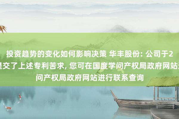 投资趋势的变化如何影响决策 华丰股份: 公司于2024年10月提交了上述专利苦求, 您可在国度学问产权局政府网站进行联系查询