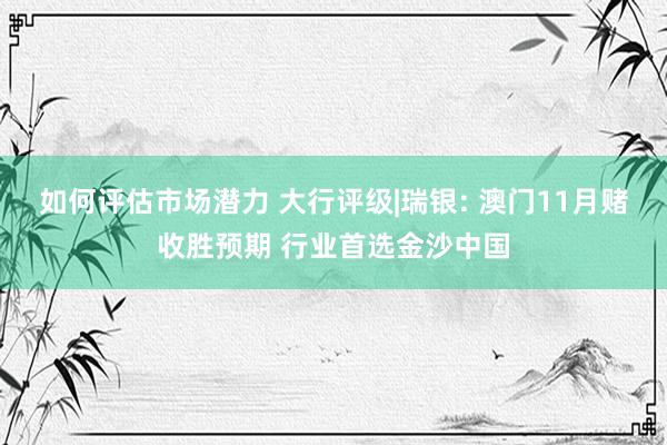 如何评估市场潜力 大行评级|瑞银: 澳门11月赌收胜预期 行业首选金沙中国