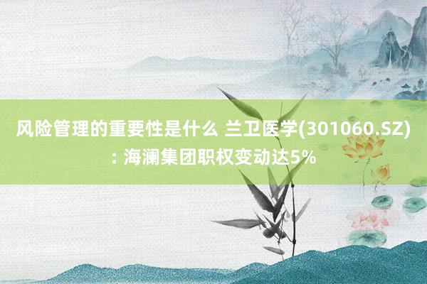 风险管理的重要性是什么 兰卫医学(301060.SZ): 海澜集团职权变动达5%