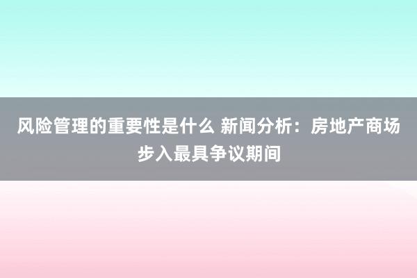 风险管理的重要性是什么 新闻分析：房地产商场步入最具争议期间