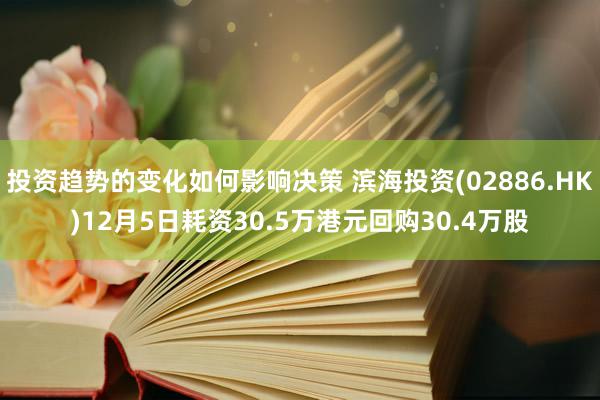 投资趋势的变化如何影响决策 滨海投资(02886.HK)12月5日耗资30.5万港元回购30.4万股