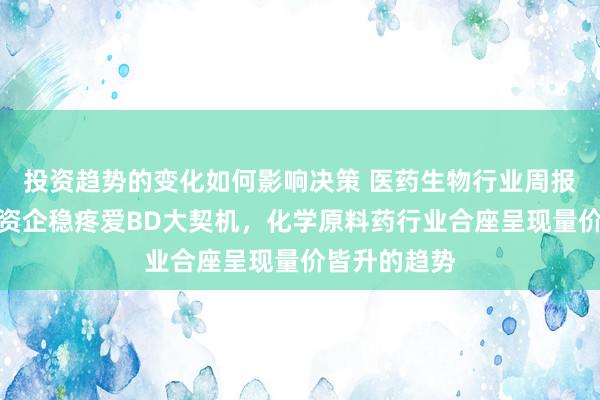 投资趋势的变化如何影响决策 医药生物行业周报：天下投融资企稳疼爱BD大契机，化学原料药行业合座呈现量价皆升的趋势