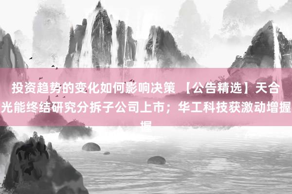 投资趋势的变化如何影响决策 【公告精选】天合光能终结研究分拆子公司上市；华工科技获激动增握