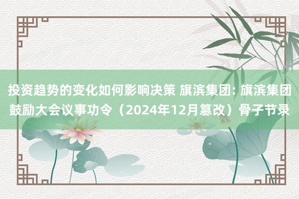 投资趋势的变化如何影响决策 旗滨集团: 旗滨集团鼓励大会议事功令（2024年12月篡改）骨子节录