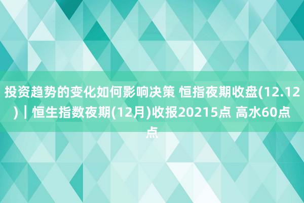 投资趋势的变化如何影响决策 恒指夜期收盘(12.12)︱恒生指数夜期(12月)收报20215点 高水60点