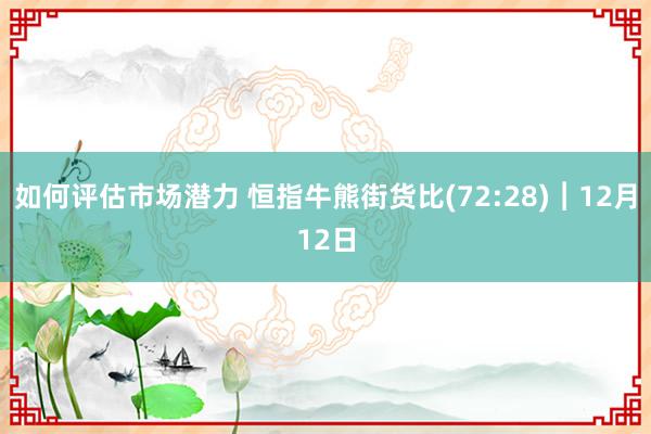 如何评估市场潜力 恒指牛熊街货比(72:28)︱12月12日