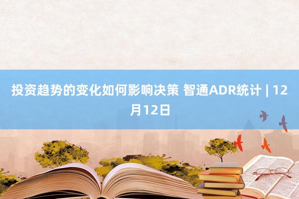 投资趋势的变化如何影响决策 智通ADR统计 | 12月12日