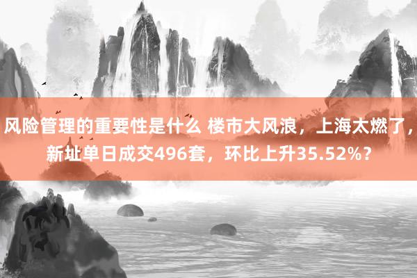 风险管理的重要性是什么 楼市大风浪，上海太燃了，新址单日成交496套，环比上升35.52%？