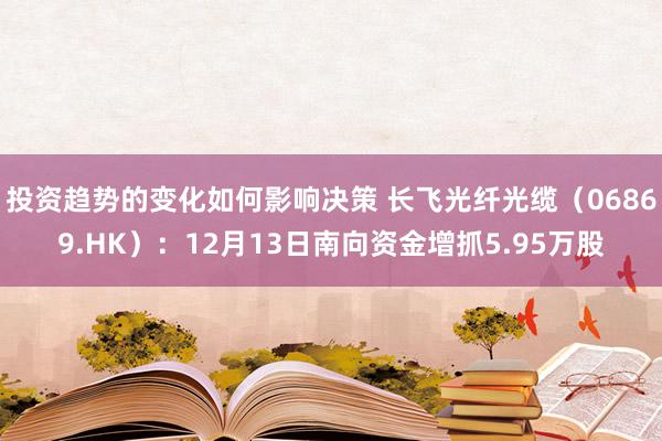 投资趋势的变化如何影响决策 长飞光纤光缆（06869.HK）：12月13日南向资金增抓5.95万股