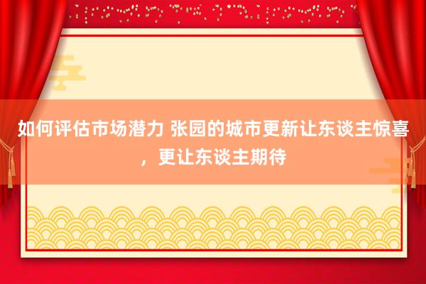 如何评估市场潜力 张园的城市更新让东谈主惊喜，更让东谈主期待