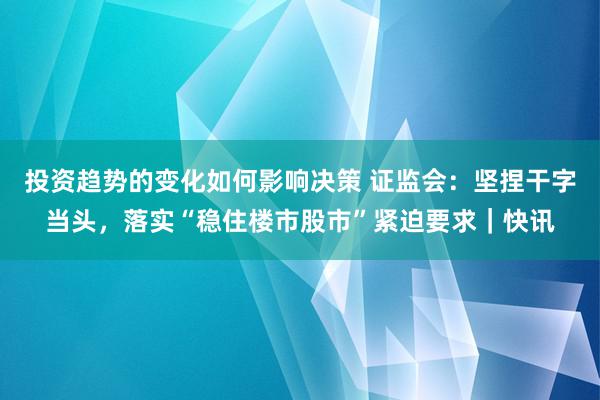 投资趋势的变化如何影响决策 证监会：坚捏干字当头，落实“稳住楼市股市”紧迫要求｜快讯