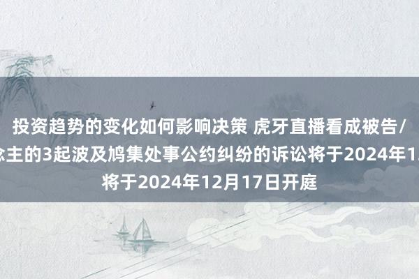 投资趋势的变化如何影响决策 虎牙直播看成被告/被上诉东说念主的3起波及鸠集处事公约纠纷的诉讼将于2024年12月17日开庭