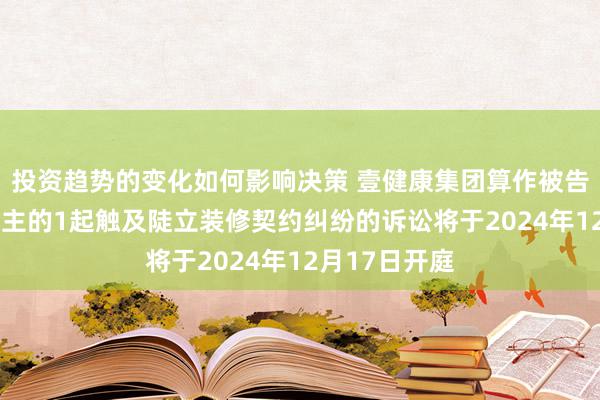 投资趋势的变化如何影响决策 壹健康集团算作被告/被上诉东谈主的1起触及陡立装修契约纠纷的诉讼将于2024年12月17日开庭