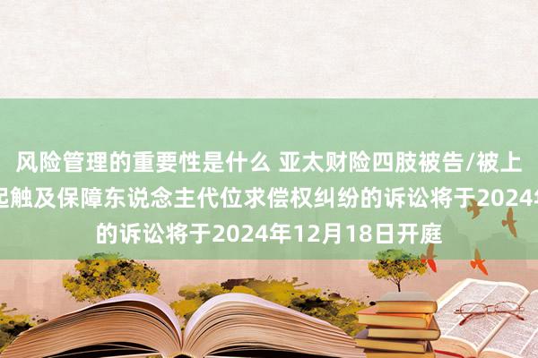 风险管理的重要性是什么 亚太财险四肢被告/被上诉东说念主的1起触及保障东说念主代位求偿权纠纷的诉讼将于2024年12月18日开庭