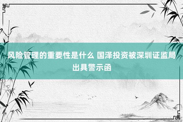 风险管理的重要性是什么 国泽投资被深圳证监局出具警示函