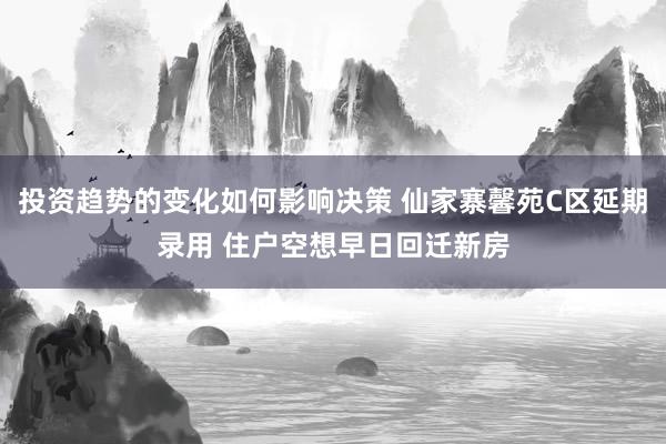 投资趋势的变化如何影响决策 仙家寨馨苑C区延期录用 住户空想早日回迁新房