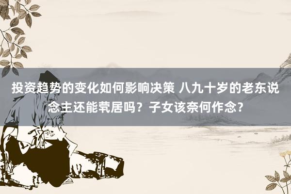 投资趋势的变化如何影响决策 八九十岁的老东说念主还能茕居吗？子女该奈何作念？